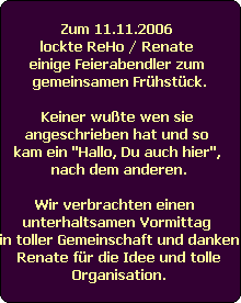 Zum 11.11.2006 
lockte ReHo / Renate 
einige Feierabendler zum 
gemeinsamen Frhstck.

Keiner wute wen sie 
angeschrieben hat und so 
kam ein 