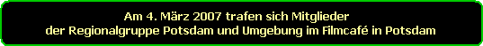 Am 4. Mrz 2007 trafen sich Mitglieder  
der Regionalgruppe Potsdam und Umgebung im Filmcaf in Potsdam