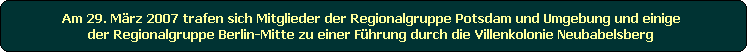 Am 29. Mrz 2007 trafen sich Mitglieder der Regionalgruppe Potsdam und Umgebung und einige 
der Regionalgruppe Berlin-Mitte zu einer Fhrung durch die Villenkolonie Neubabelsberg