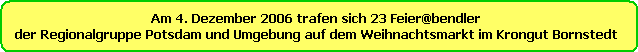 Am 4. Dezember 2006 trafen sich 23 Feier@bendler 
der Regionalgruppe Potsdam und Umgebung auf dem Weihnachtsmarkt im Krongut Bornstedt